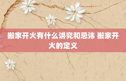 搬家开火有什么讲究和忌讳 搬家开火的定义