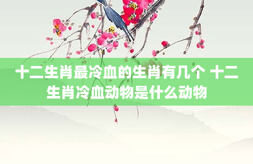 十二生肖最冷血的生肖有几个 十二生肖冷血动物是什么动物