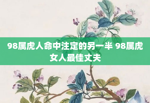98属虎人命中注定的另一半 98属虎女人最佳丈夫