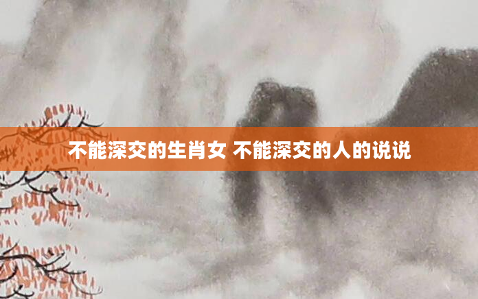 不能深交的生肖女 不能深交的人的说说