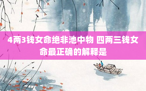 4两3钱女命绝非池中物 四两三钱女命最正确的解释是