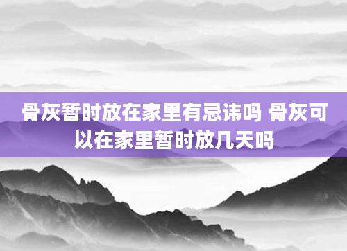 骨灰暂时放在家里有忌讳吗 骨灰可以在家里暂时放几天吗