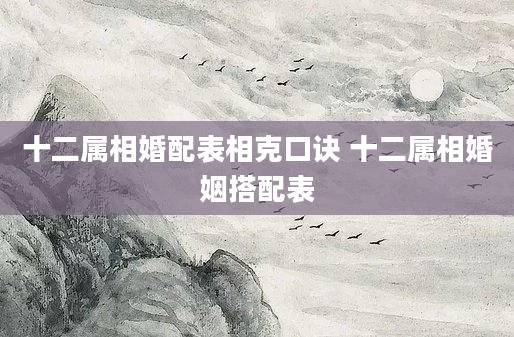 十二属相婚配表相克口诀 十二属相婚姻搭配表