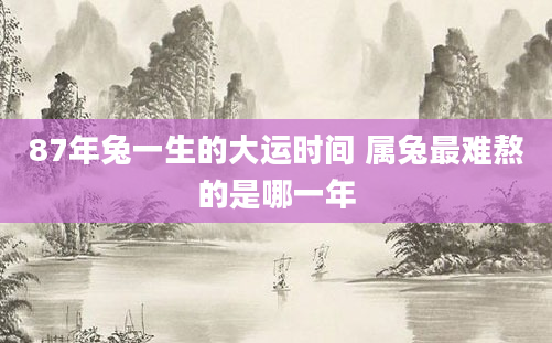 87年兔一生的大运时间 属兔最难熬的是哪一年
