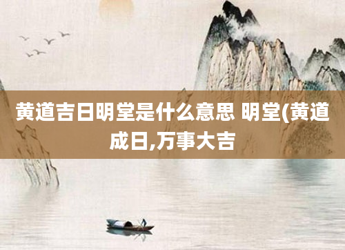 黄道吉日明堂是什么意思 明堂(黄道成日,万事大吉