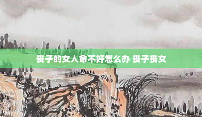 丧子的女人命不好怎么办 丧子丧女