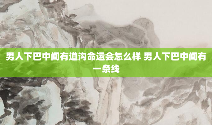 男人下巴中间有道沟命运会怎么样 男人下巴中间有一条线