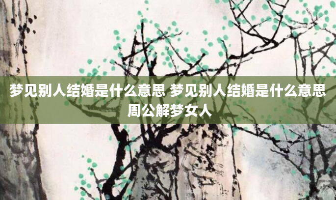 梦见别人结婚是什么意思 梦见别人结婚是什么意思 周公解梦女人