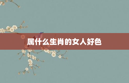 属什么生肖的女人好色
