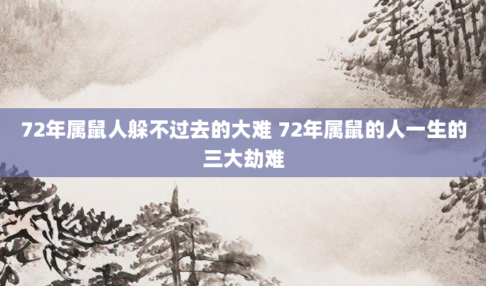 72年属鼠人躲不过去的大难 72年属鼠的人一生的三大劫难
