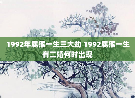 1992年属猴一生三大劫 1992属猴一生有二婚何时出现