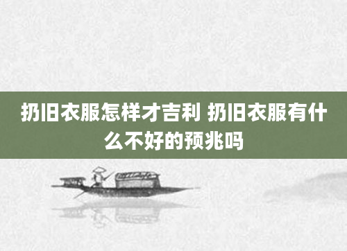 扔旧衣服怎样才吉利 扔旧衣服有什么不好的预兆吗