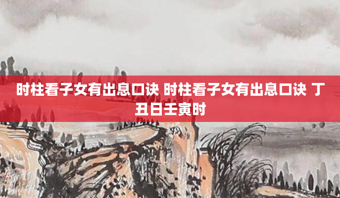 时柱看子女有出息口诀 时柱看子女有出息口诀 丁丑日壬寅时