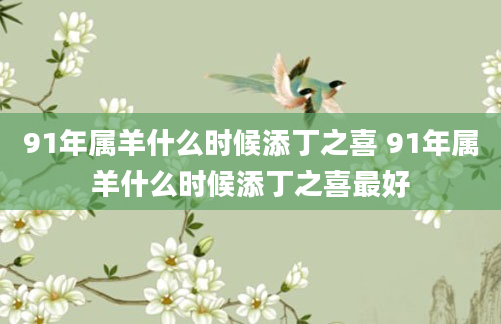 91年属羊什么时候添丁之喜 91年属羊什么时候添丁之喜最好