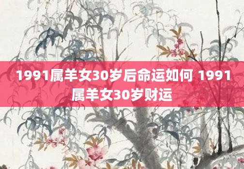 1991属羊女30岁后命运如何 1991属羊女30岁财运