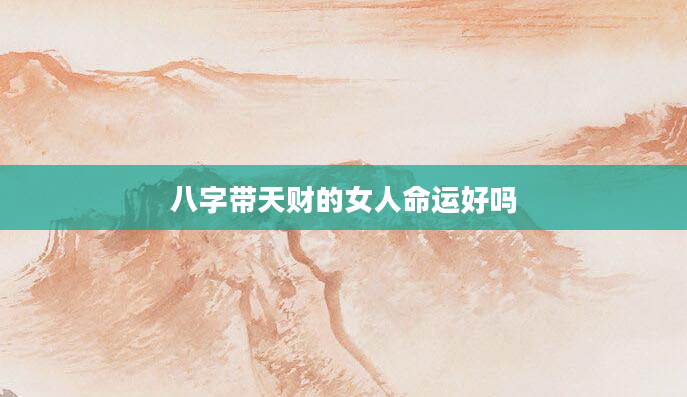 八字带天财的女人命运好吗