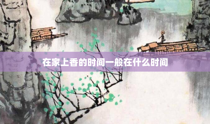 在家上香的时间一般在什么时间