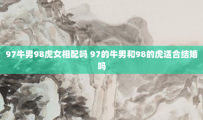 97牛男98虎女相配吗 97的牛男和98的虎适合结婚吗