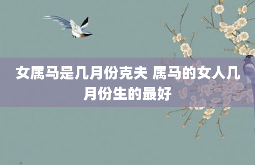 女属马是几月份克夫 属马的女人几月份生的最好