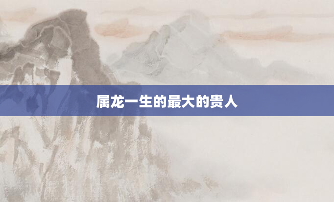 属龙一生的最大的贵人