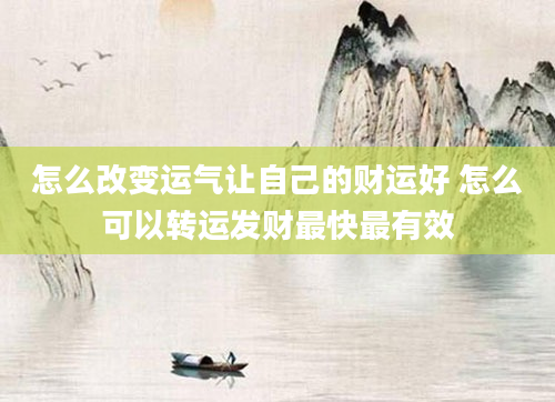 怎么改变运气让自己的财运好 怎么可以转运发财最快最有效