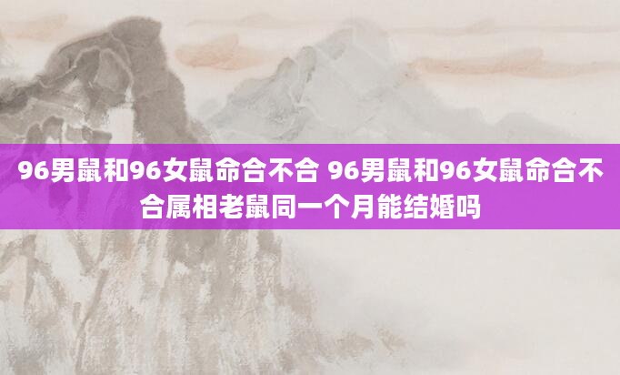96男鼠和96女鼠命合不合 96男鼠和96女鼠命合不合属相老鼠同一个月能结婚吗