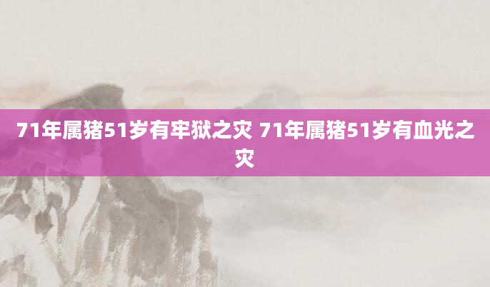 71年属猪51岁有牢狱之灾 71年属猪51岁有血光之灾