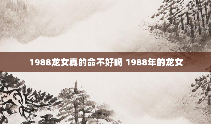 1988龙女真的命不好吗 1988年的龙女