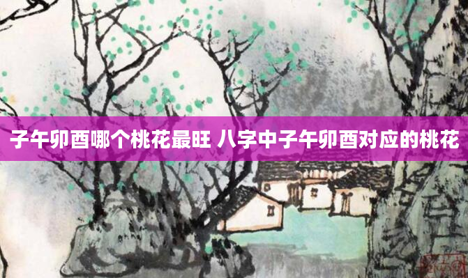 子午卯酉哪个桃花最旺 八字中子午卯酉对应的桃花