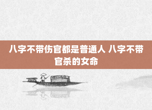 八字不带伤官都是普通人 八字不带官杀的女命