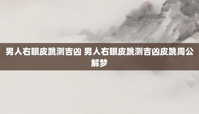 男人右眼皮跳测吉凶 男人右眼皮跳测吉凶皮跳周公解梦