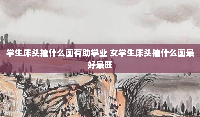 学生床头挂什么画有助学业 女学生床头挂什么画最好最旺
