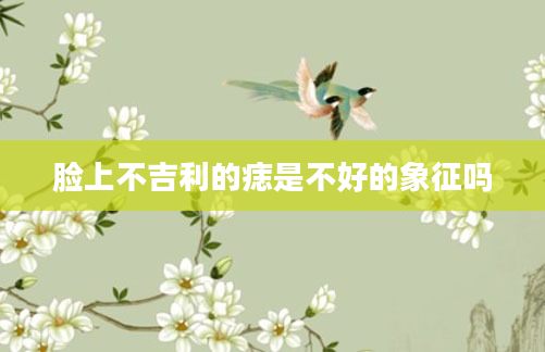 脸上不吉利的痣是不好的象征吗