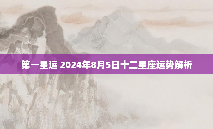 第一星运 2024年8月5日十二星座运势解析