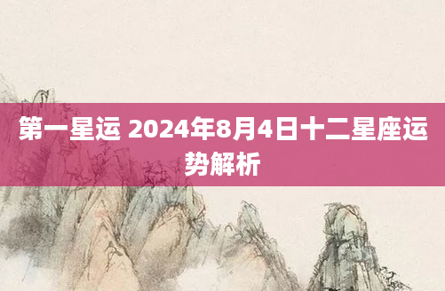 第一星运 2024年8月4日十二星座运势解析