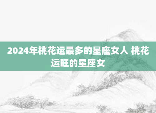 2024年桃花运最多的星座女人 桃花运旺的星座女