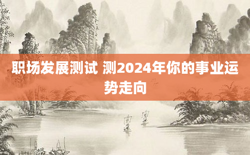 职场发展测试 测2024年你的事业运势走向
