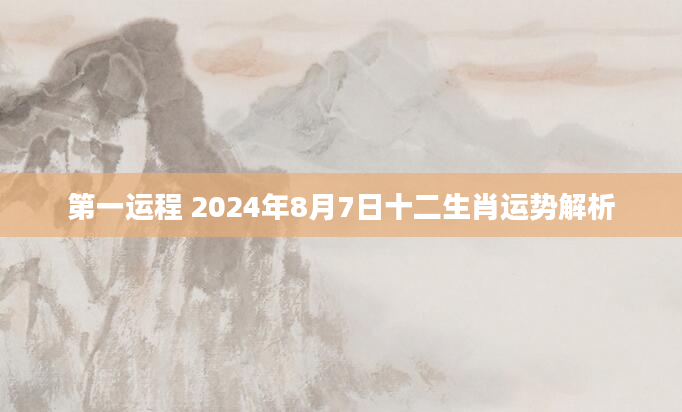 第一运程 2024年8月7日十二生肖运势解析