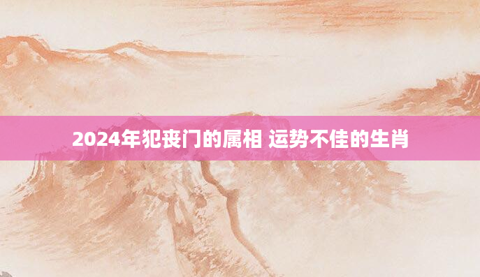 2024年犯丧门的属相 运势不佳的生肖
