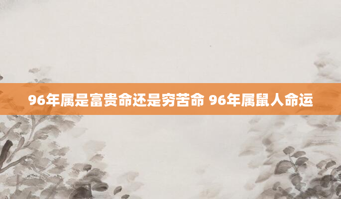 96年属是富贵命还是穷苦命 96年属鼠人命运