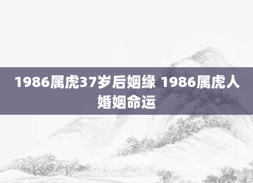 1986属虎37岁后姻缘 1986属虎人婚姻命运