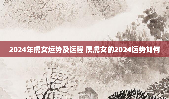 2024年虎女运势及运程 属虎女的2024运势如何