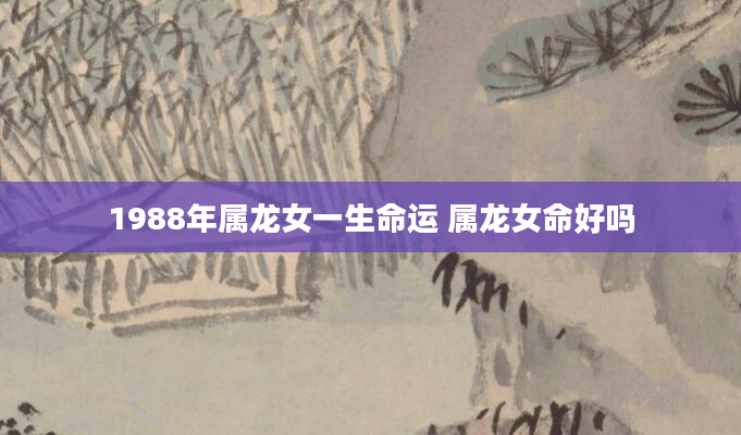 1988年属龙女一生命运 属龙女命好吗