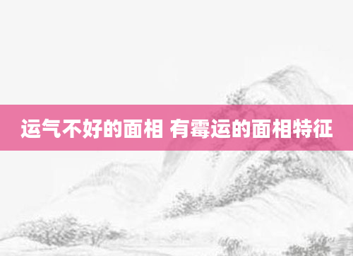 运气不好的面相 有霉运的面相特征