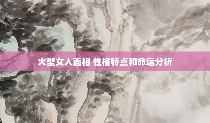 火型女人面相 性格特点和命运分析