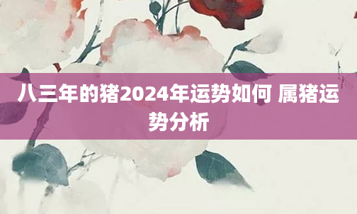 八三年的猪2024年运势如何 属猪运势分析