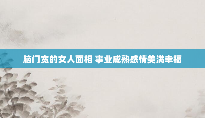 脑门宽的女人面相 事业成熟感情美满幸福