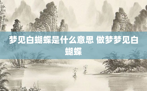 梦见白蝴蝶是什么意思 做梦梦见白蝴蝶