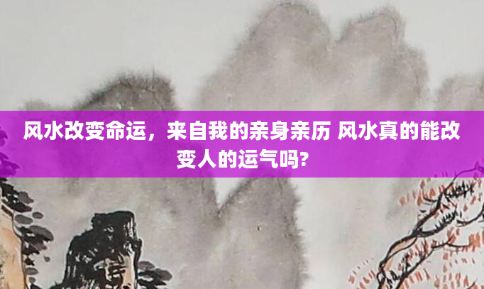 风水改变命运，来自我的亲身亲历 风水真的能改变人的运气吗?