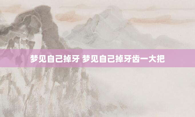 梦见自己掉牙 梦见自己掉牙齿一大把